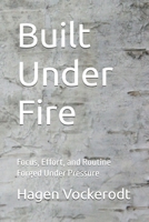 Built Under Fire: Focus, Effort, and Routine Forged Un-der Pressure B0GKXH68W6 Book Cover