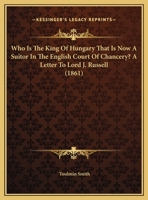 Who Is The King Of Hungary That Is Now A Suitor In The English Court Of Chancery? A Letter To Lord J. Russell (1861) 1104529599 Book Cover