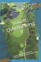 You're Overthinking It: In golf you compete against yourself, stay out of your own way. B08KRDTSF4 Book Cover