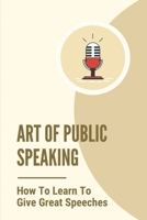 Art Of Public Speaking: How To Learn To Give Great Speeches: How To Speak Confidently In Public Speech B099BWRLKW Book Cover
