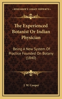The Experienced Botanist or Indian Physician: Being a New System of Practice, Founded on Botany (Classic Reprint) 1120877822 Book Cover