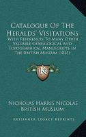 Catalogue Of The Heralds' Visitations: With References To Many Other Valuable Genealogical And Topographical Manuscripts In The British Museum 0548831815 Book Cover