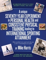 A unique Seventy Year Experiment in Personal Health and Consistent Physical Training leading to International Sporting Attainment: An amateur athlete’s first seventy years, 1951-2021 1914195965 Book Cover