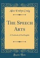 The Speech Arts: A Textbook of Oral English (Classic Reprint) 0366490893 Book Cover