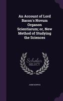 An Account of Lord Bacon's Novum Organon Scientiarum, or New Method of Studying the Sciences: The First or Introductory Part... 1359665889 Book Cover