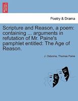 Scripture and reason, a poem: containing various arguments in refutation of Mr Paine's pamphlet entitled The age of reason. By J. Osborne, a blind seaman of South-Shields. 1241167818 Book Cover