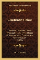 Constructive Ethics, a Review of Modern Moral Philosophy in Its Three Stages of Interpretation, Criticism, and Reconstruction 0530140470 Book Cover