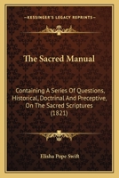 The Sacred Manual: Containing A Series Of Questions, Historical, Doctrinal And Preceptive, On The Sacred Scriptures 1104665344 Book Cover