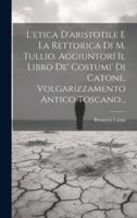 L'etica D'aristotile E La Rettorica Di M. Tullio. Aggiuntori Il Libro De' Costumi' Di Catone, Volgarizzamento Antico Toscano... (Italian Edition) 1020233354 Book Cover