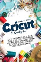 Cricut: 5 Books in 1: Cricut for Beginners; Cricut Maker; Cricut Design Space; Cricut Project Ideas; Make Money with Cricut; The Complete Guide to ... Explore Air 2 and Joy 1802677151 Book Cover