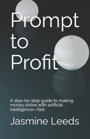 Prompt to Profit: A step-by-step guide to making money online with artificial intelligence—fast. B0FD3QQVN6 Book Cover