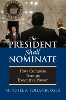 The President Shall Nominate: How Congress Trumps Executive Power 0700615768 Book Cover