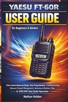 Yaesu FT-60R User Guide for Beginners & Seniors: Clear Instructions on Setup, Easy Programming, Troubleshooting, Memory Channel Management, Antenna & Battery Tips for VHF/UHF Ham Radio Operation B0GMQLF1S3 Book Cover