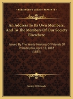 An Address To Its Own Members, And To The Members Of Our Society Elsewhere: Issued By The Yearly Meeting Of Friends Of Philadelphia, April 18, 1883 1161859462 Book Cover