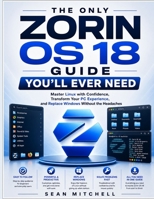 THE ONLY ZORIN OS 18 GUIDE YOU’LL EVER NEED: Master Linux with Confidence, Transform Your PC Experience, and Replace Windows Without the Headaches B0GZPTPJPD Book Cover