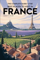 The Complete Guide to the Best Places to Visit in France: Explore Iconic Cities, Hidden Villages, Breathtaking Landscapes, and Timeless Culture Across Every Region B0F8VCNQWT Book Cover