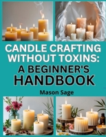 CANDLE CRAFTING WITHOUT TOXINS: A BEGINNER’S HANDBOOK: Make Clean-Burning Candles Using Natural Waxes and Oils B0FP9TVGHP Book Cover