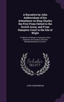 A Narrative by John Ashburnham of His Attendance on King Charles the First from Oxford to the Scotch Army, and from Hampton-Court to the Isle of Wight ... to Which Is Prefixed a Vindication of His Cha 1241696527 Book Cover