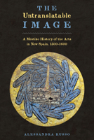 The Untranslatable Image: A Mestizo History of the Arts in New Spain, 1500–1600 0292754132 Book Cover