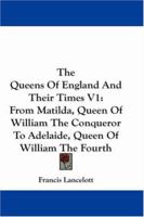 The Queens Of England And Their Times V1: From Matilda, Queen Of William The Conqueror To Adelaide, Queen Of William The Fourth 1430461527 Book Cover
