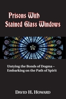 Prisons with Stained Glass Windows: Untying the Bonds of Dogma -- Embarking on the Path of Spirit 1735208809 Book Cover