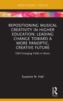Repositioning Musical Creativity in Higher Education: Leading Change toward a More Panoptic, Creative Future (CMS Emerging Fields in Music) 103252507X Book Cover