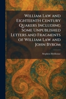 William Law and Eighteenth Century Quakers Including Some Unpublished Letters and Fragments of William Law and John Byrom 1026088674 Book Cover