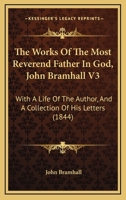 The Works Of The Most Reverend Father In God, John Bramhall V3: With A Life Of The Author, And A Collection Of His Letters 1104410508 Book Cover