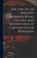 The Log of an Ancient Mariner Being the Life and Adventures of Captain Edgar Wakeman 1017333556 Book Cover