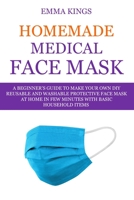 HOMEMADE MEDICAL FACE MASK: A Beginner's Guide to Make Your DIY Reusable and Washable Protective Face Mask At Home in Few Minutes With Basic Household Items B088N5ZL58 Book Cover