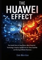 The Huawei Effect: The Untold Story of How China’s Most Powerful Technology Company Sparked the US–China Trade War and Reshaped Global Business B0GGBJP766 Book Cover