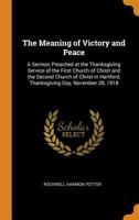 The Meaning of Victory and Peace: A Sermon Preached at the Thanksgiving Service of the First Church of Christ and the Second Church of Christ in Hartford, Thanksgiving Day, November 28, 1918 0344496880 Book Cover