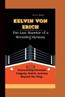 KELVIN VON ERICH: The Last Warrior of a Wrestling Dynasty - Overcoming Personal Tragedy, Kelvin Journey Beyond the Ring. B0CW8TL7H6 Book Cover