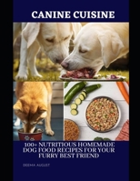 Canine Cuisine: 100+ Nutritious Homemade Dog Food Recipes For Your Furry Best Friend B0BW2CNKKG Book Cover
