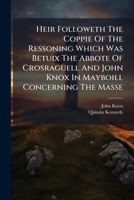 Heir Followeth the Coppie of the Ressoning Which Was Betuix the Abbote of Crosraguell and John Knox in Mayboill Concerning the Masse: In the Yeare of God, a Thousand Five Hundred Thre Scoir and Two Ye 1179679350 Book Cover