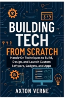 Building Tech from Scratch Your Complete Guide to DIY Projects and Custom Solutions: Hands-On Techniques to Build, Design, and Launch Custom Software, Gadgets, and Apps B0FLQQ338C Book Cover