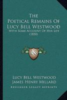 The Poetical Remains Of Lucy Bell Westwood: With Some Account Of Her Life 1104920239 Book Cover