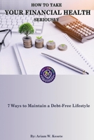 HOW TO TAKE YOUR FINANCIAL HEALTH SERIOUSLY: 7 Ways to Maintain a Debt-Free Lifestyle B088LH28LP Book Cover