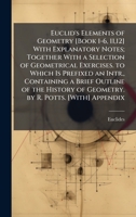 Euclid's Elements of Geometry [Book 1-6, 11,12] With Explanatory Notes; Together With a Selection of Geometrical Exercises. to Which Is Prefixed an ... of Geometry. by R. Potts. [With] Appendix 102381806X Book Cover