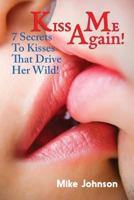 Kiss Me Again! 7 Secrets To Kisses That Drive Her Wild! 1537175416 Book Cover
