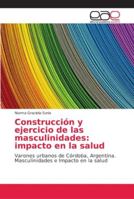 Construcción y ejercicio de las masculinidades: impacto en la salud: Varones urbanos de Córdoba, Argentina. Masculinidades e Impacto en la salud 6202157593 Book Cover