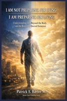 I AM NOT PREPARING FOR DYING, I AM PREPARING FOR LIVING: Understanding Life, Death, the Body, and the Kingdom of God B0GVFK1HP9 Book Cover