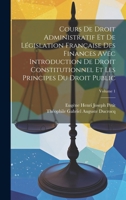 Cours De Droit Administratif Et De Législation Française Des Finances Avec Introduction De Droit Constitutionnel Et Les Principes Du Droit Public; Volume 1 1020349662 Book Cover