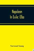 Napoleon in Exile: Elba; From the Entry of the Allies Into Paris on the 31st March 1814 to the Return of Napoleon From Elba and his Landing at Golfe Jouan on the 1st March 1815 B0BMZNKKFN Book Cover