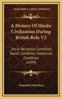 A History Of Hindu Civilization During British Rule V2: Socio-Religious Condition, Social Condition, Industrial Condition 1436733065 Book Cover