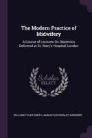 The Modern Practice of Midwifery: A Course of Lectures on Obstetrics Delivered at St. Mary's Hospital, London 1145606091 Book Cover