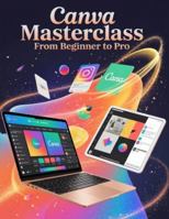 Canva Masterclass From Beginner to Pro: A Step-by-Step Handbook for Novices and Seniors Exploring Core Features, Innovative Methods, Practical Advice, and Seamless Video Creation Skills B0G3QLYDR1 Book Cover