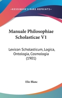 Manuale Philosophiae Scholasticae V1: Lexicon Scholasticum, Logica, Ontologia, Cosmologia (1901) 1167652320 Book Cover