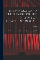 The Mormons and the Theatre, or, The History of Theatricals in Utah; With Reminiscences and Comments, Humorous and Critical 1016732457 Book Cover