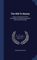 The Will To Beauty: Being A Continuation Of The Philosophies Of Arthur Schopenhauer And Friedrich Nietzsche 1340057115 Book Cover